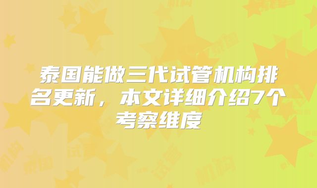 泰国能做三代试管机构排名更新,本文详细介绍7个考察维度