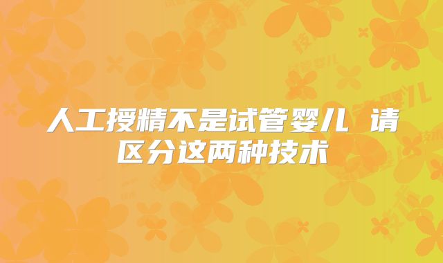 人工授精不是试管婴儿 请区分这两种技术