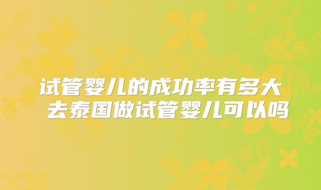 试管婴儿的成功率有多大 去泰国做试管婴儿可以吗