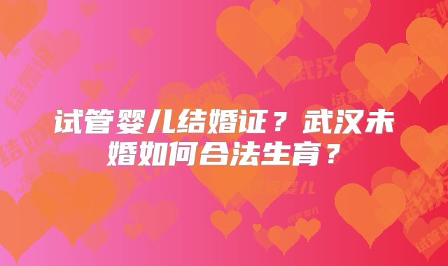 试管婴儿结婚证?武汉未婚如何合法生育?