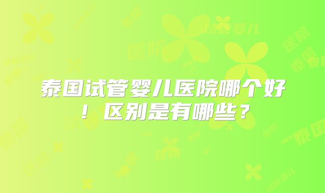 泰国试管婴儿医院哪个好！区别是有哪些？