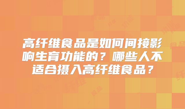 高纤维食品是如何间接影响生育功能的?哪些人不适合摄入高纤维食品?