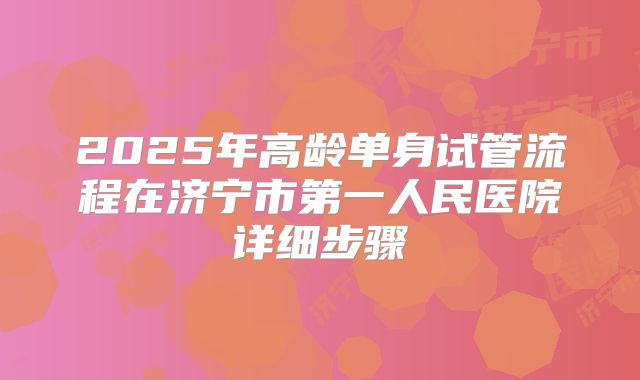 2025年高龄单身试管流程在济宁市第一人民医院详细步骤