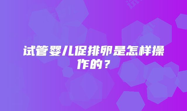 试管婴儿促排卵是怎样操作的？