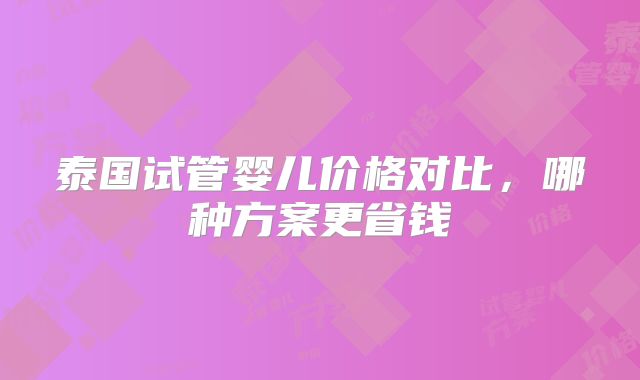 泰国试管婴儿价格对比,哪种方案更省钱