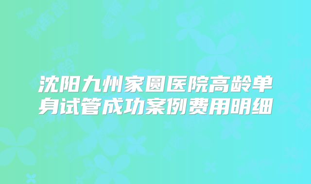 沈阳九州家圆医院高龄单身试管成功案例费用明细