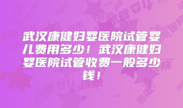 武汉康健妇婴医院试管婴儿费用多少！武汉康健妇婴医院试管收费一般多少钱！