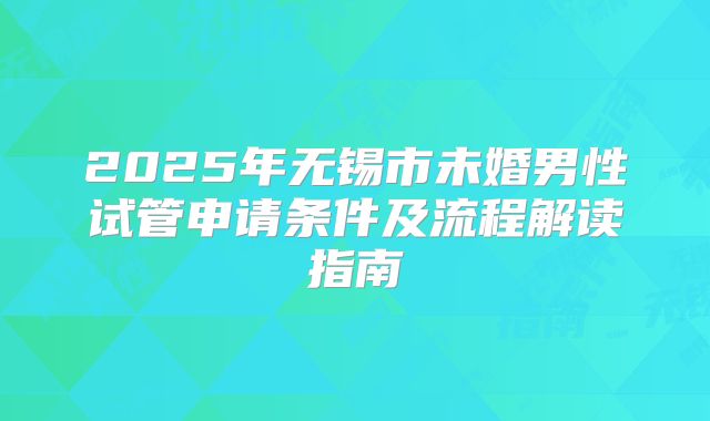 2025年无锡市未婚男性试管申请条件及流程解读指南