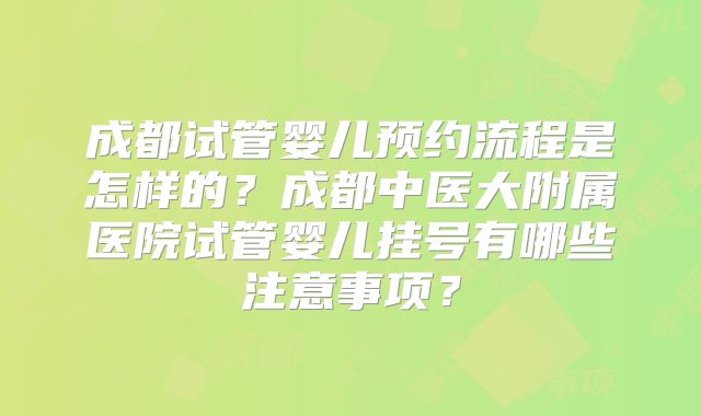 成都试管婴儿预约流程是怎样的?成都中医大附属医院试管婴儿挂号有哪些注意事项?