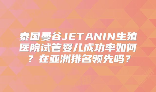泰国曼谷JETANIN生殖医院试管婴儿成功率如何?在亚洲排名领先吗?