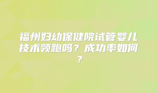 福州妇幼保健院试管婴儿技术领跑吗?成功率如何?