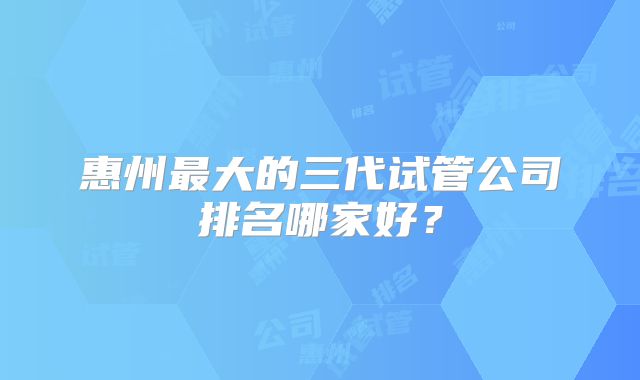 惠州最大的三代试管公司排名哪家好?