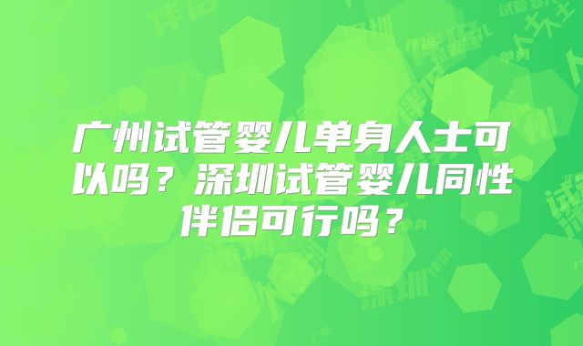 广州试管婴儿单身人士可以吗？深圳试管婴儿同性伴侣可行吗？