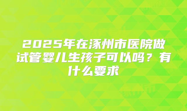 2025年在涿州市医院做试管婴儿生孩子可以吗?有什么要求