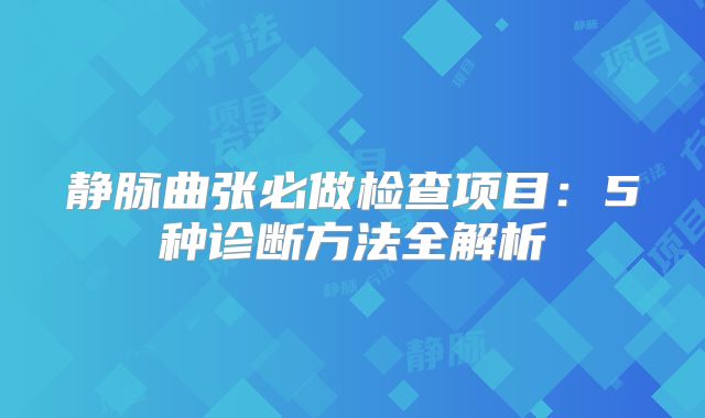 静脉曲张必做检查项目：5种诊断方法全解析