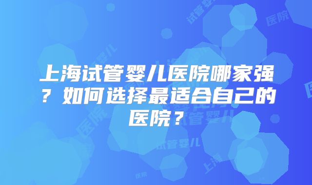 上海试管婴儿医院哪家强？如何选择最适合自己的医院？
