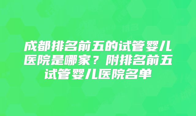 成都排名前五的试管婴儿医院是哪家?附排名前五试管婴儿医院名单