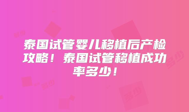 泰国试管婴儿移植后产检攻略!泰国试管移植成功率多少!