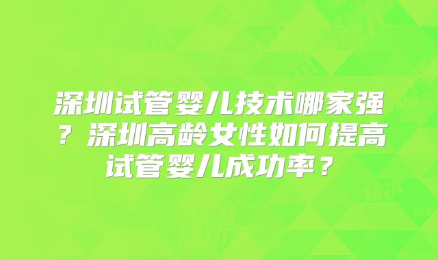 深圳试管婴儿技术哪家强?深圳高龄女性如何提高试管婴儿成功率?