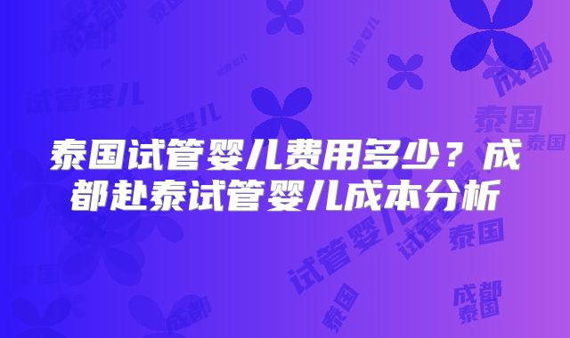 泰国试管婴儿费用多少?成都赴泰试管婴儿成本分析