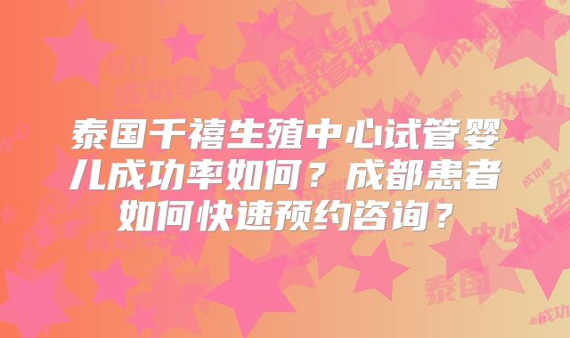 泰国千禧生殖中心试管婴儿成功率如何？成都患者如何快速预约咨询？