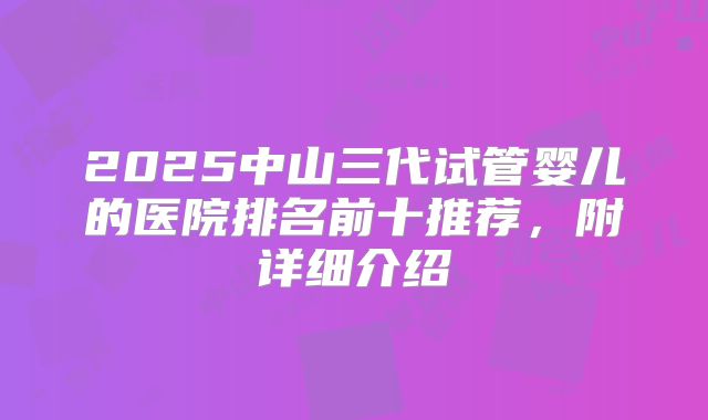 2025中山三代试管婴儿的医院排名前十推荐，附详细介绍