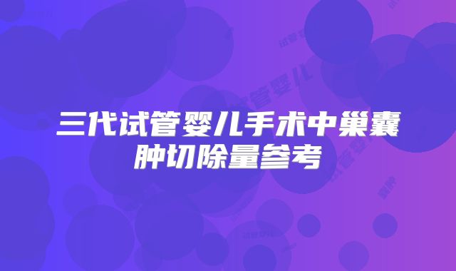 三代试管婴儿手术中巢囊肿切除量参考