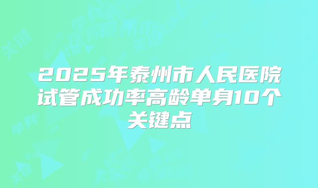 2025年泰州市人民医院试管成功率高龄单身10个关键点