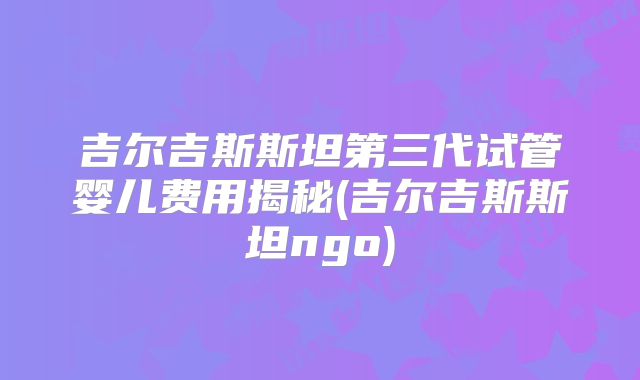 吉尔吉斯斯坦第三代试管婴儿费用揭秘(吉尔吉斯斯坦ngo)