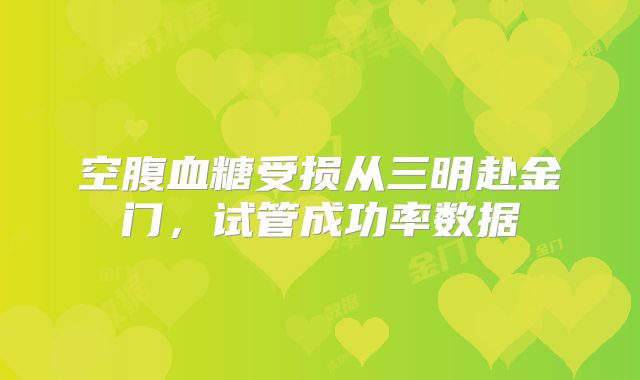 空腹血糖受损从三明赴金门，试管成功率数据
