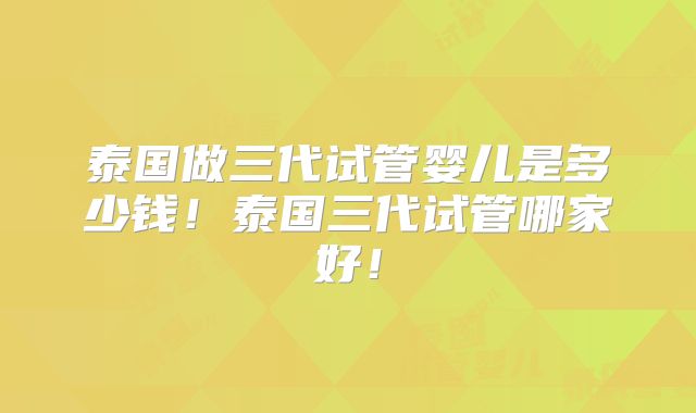 泰国做三代试管婴儿是多少钱！泰国三代试管哪家好！