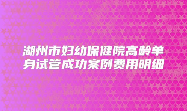 湖州市妇幼保健院高龄单身试管成功案例费用明细
