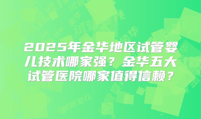 2025年金华地区试管婴儿技术哪家强？金华五大试管医院哪家值得信赖？