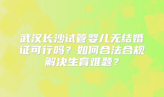 武汉长沙试管婴儿无结婚证可行吗？如何合法合规解决生育难题？