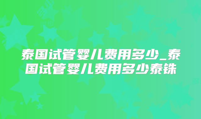 泰国试管婴儿费用多少_泰国试管婴儿费用多少泰铢