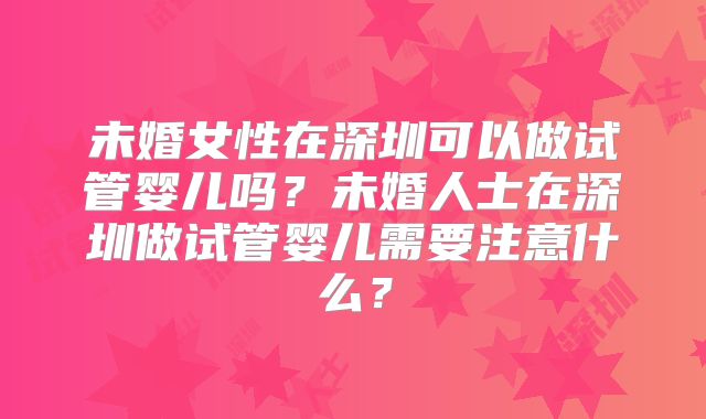 未婚女性在深圳可以做试管婴儿吗？未婚人士在深圳做试管婴儿需要注意什么？