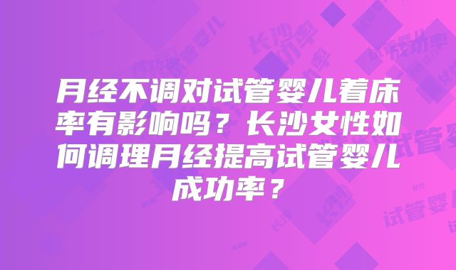月经不调对试管婴儿着床率有影响吗？长沙女性如何调理月经提高试管婴儿成功率？
