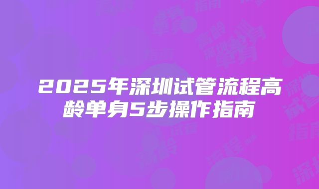 2025年深圳试管流程高龄单身5步操作指南