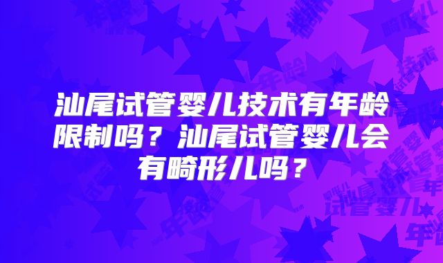 汕尾试管婴儿技术有年龄限制吗?汕尾试管婴儿会有畸形儿吗?