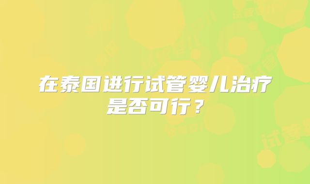 在泰国进行试管婴儿治疗是否可行?