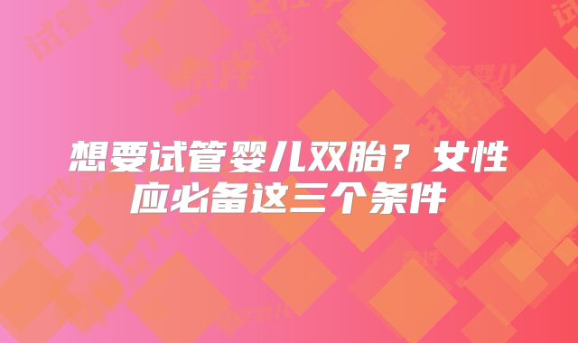 想要试管婴儿双胎?女性应必备这三个条件