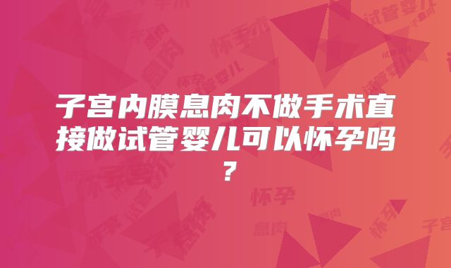 子宫内膜息肉不做手术直接做试管婴儿可以怀孕吗?