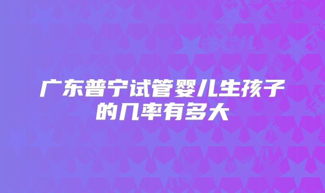 广东普宁试管婴儿生孩子的几率有多大