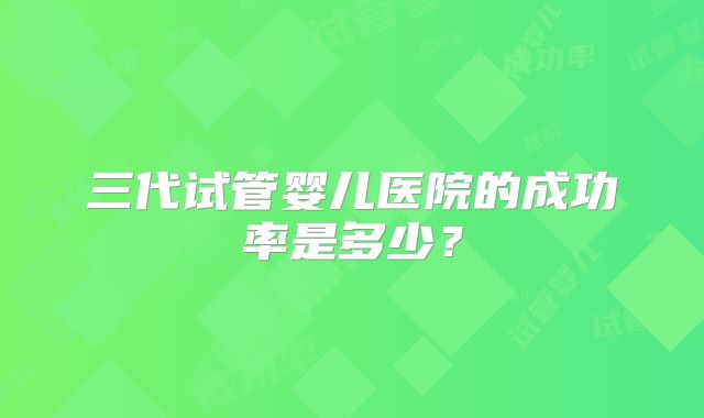 三代试管婴儿医院的成功率是多少?