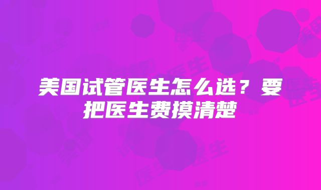 美国试管医生怎么选？要把医生费摸清楚