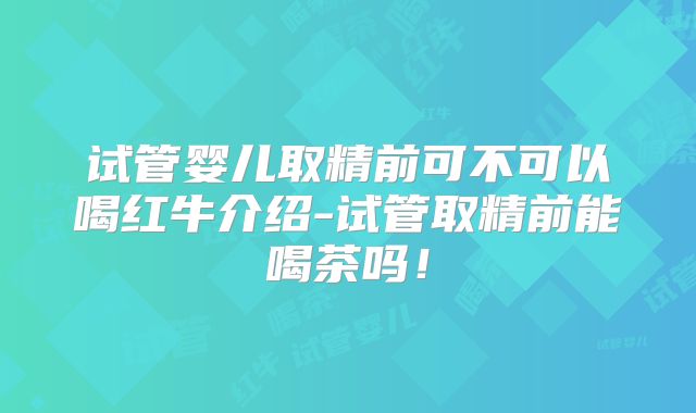 试管婴儿取精前可不可以喝红牛介绍-试管取精前能喝茶吗！