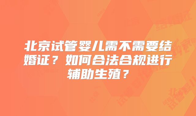 北京试管婴儿需不需要结婚证？如何合法合规进行辅助生殖？