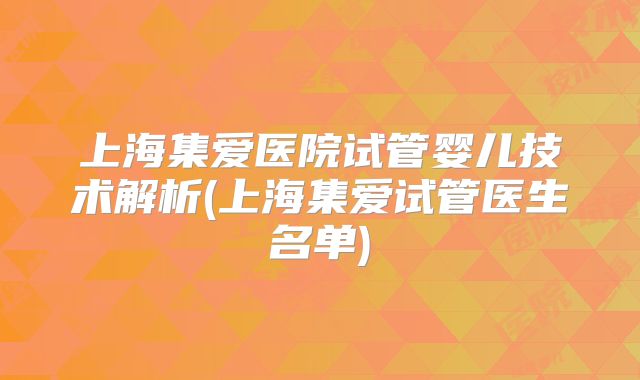 上海集爱医院试管婴儿技术解析(上海集爱试管医生名单)