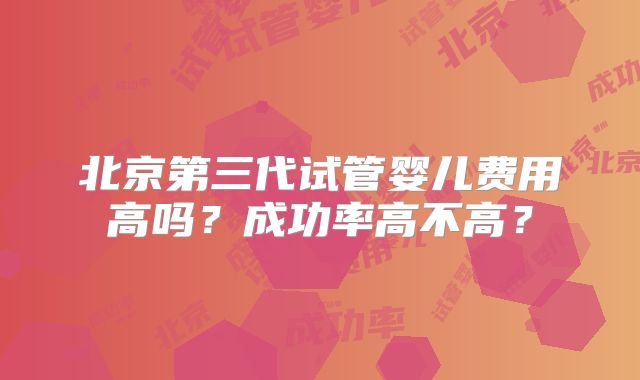 北京第三代试管婴儿费用高吗?成功率高不高?
