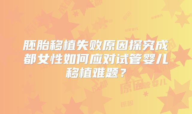 胚胎移植失败原因探究成都女性如何应对试管婴儿移植难题？